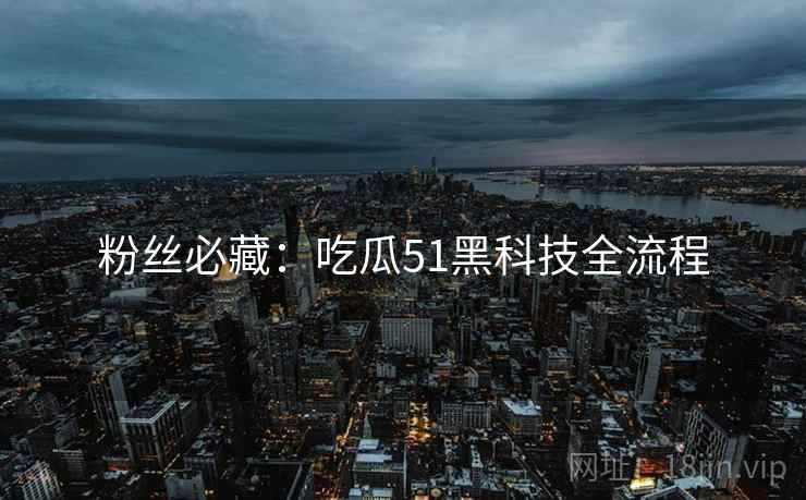 粉丝必藏：吃瓜51黑科技全流程