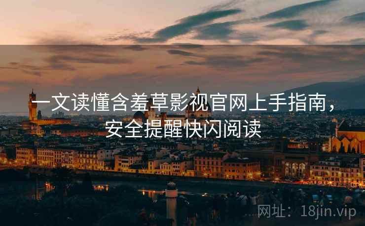 一文读懂含羞草影视官网上手指南，安全提醒快闪阅读