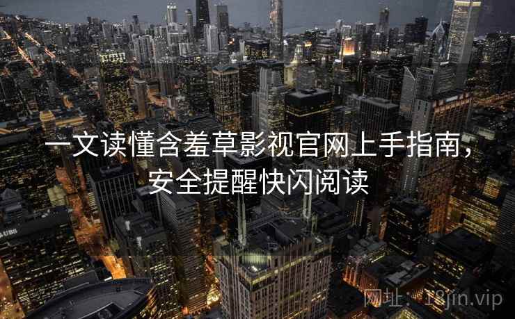 一文读懂含羞草影视官网上手指南，安全提醒快闪阅读