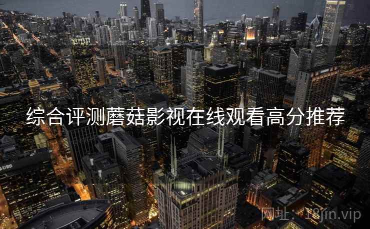 综合评测蘑菇影视在线观看高分推荐