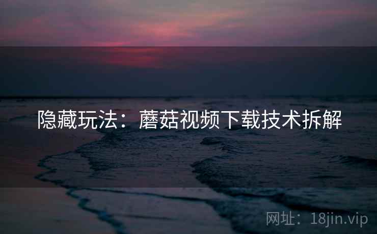 隐藏玩法：蘑菇视频下载技术拆解