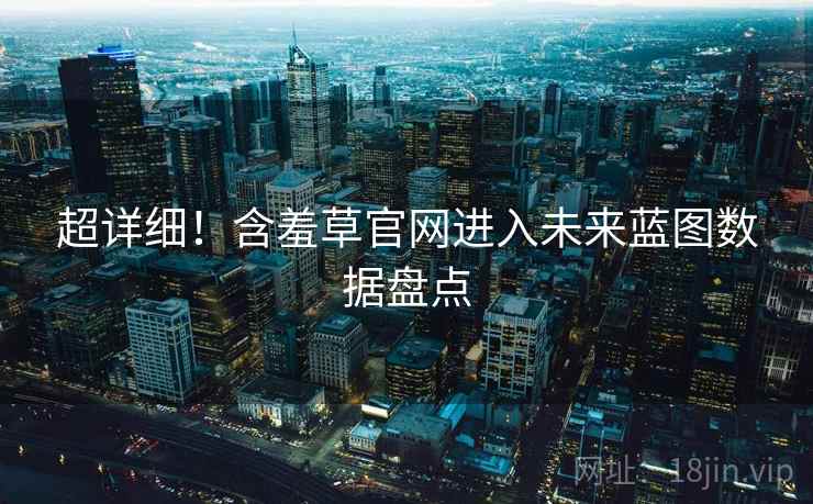 超详细！含羞草官网进入未来蓝图数据盘点