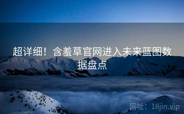 超详细！含羞草官网进入未来蓝图数据盘点
