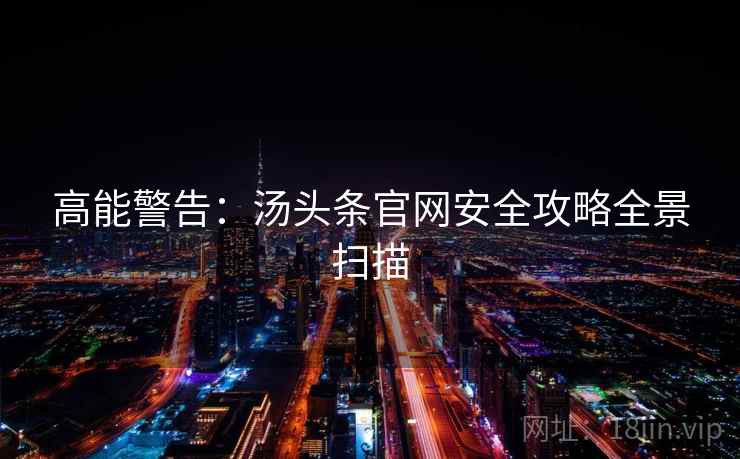 高能警告：汤头条官网安全攻略全景扫描