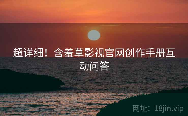 超详细！含羞草影视官网创作手册互动问答