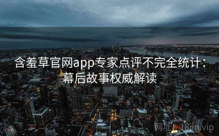 含羞草官网app专家点评不完全统计：幕后故事权威解读