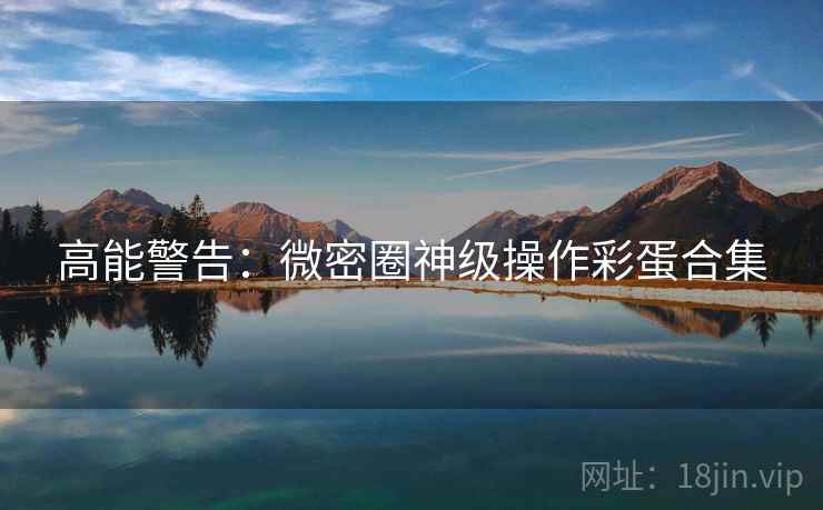 高能警告：微密圈神级操作彩蛋合集