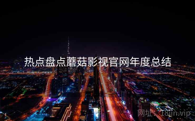 热点盘点蘑菇影视官网年度总结