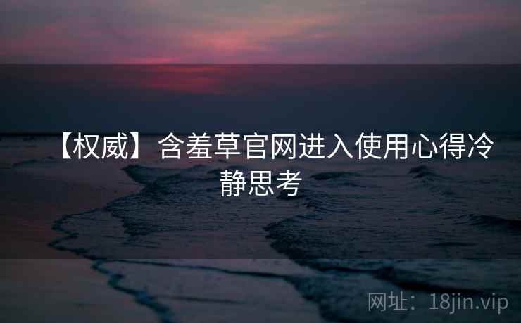 【权威】含羞草官网进入使用心得冷静思考