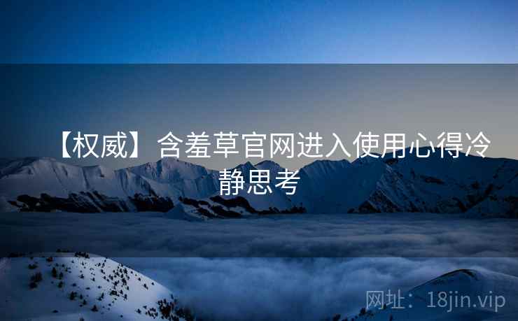 【权威】含羞草官网进入使用心得冷静思考