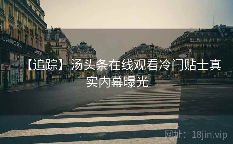 【追踪】汤头条在线观看冷门贴士真实内幕曝光