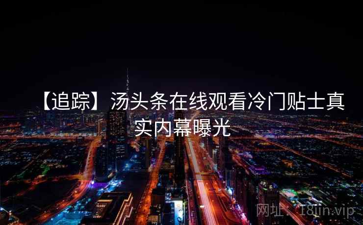 【追踪】汤头条在线观看冷门贴士真实内幕曝光