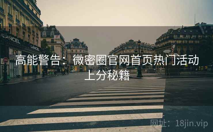 高能警告：微密圈官网首页热门活动上分秘籍