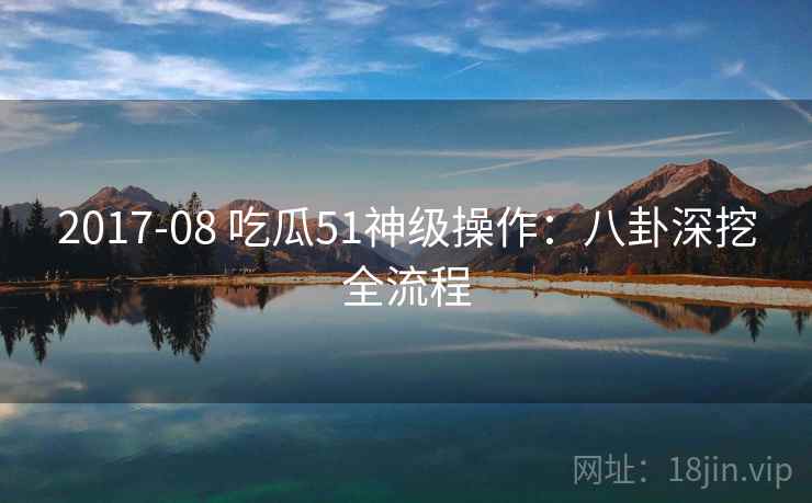 2017-08 吃瓜51神级操作：八卦深挖全流程