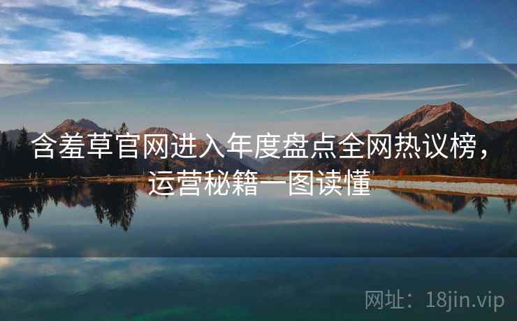 含羞草官网进入年度盘点全网热议榜，运营秘籍一图读懂