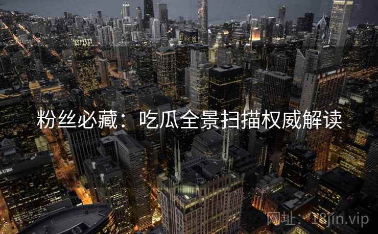 粉丝必藏：吃瓜全景扫描权威解读