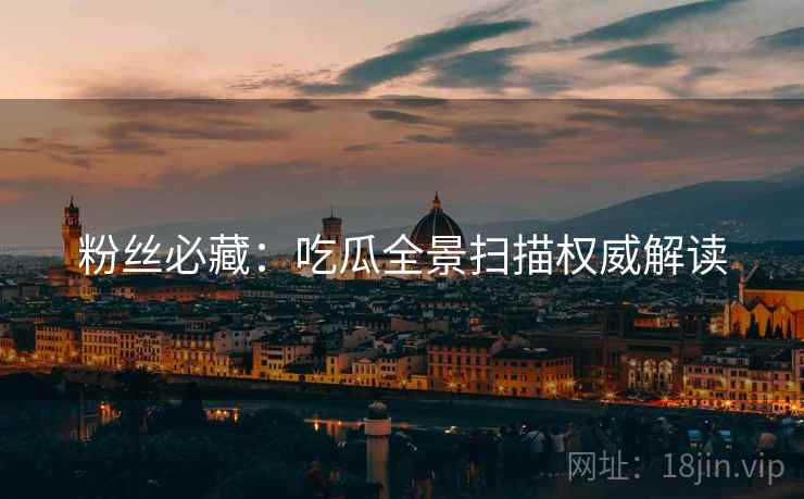 粉丝必藏：吃瓜全景扫描权威解读