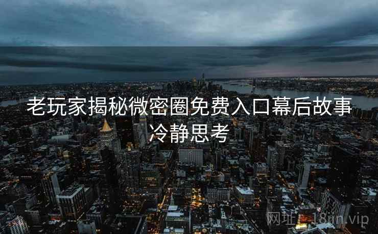 老玩家揭秘微密圈免费入口幕后故事冷静思考
