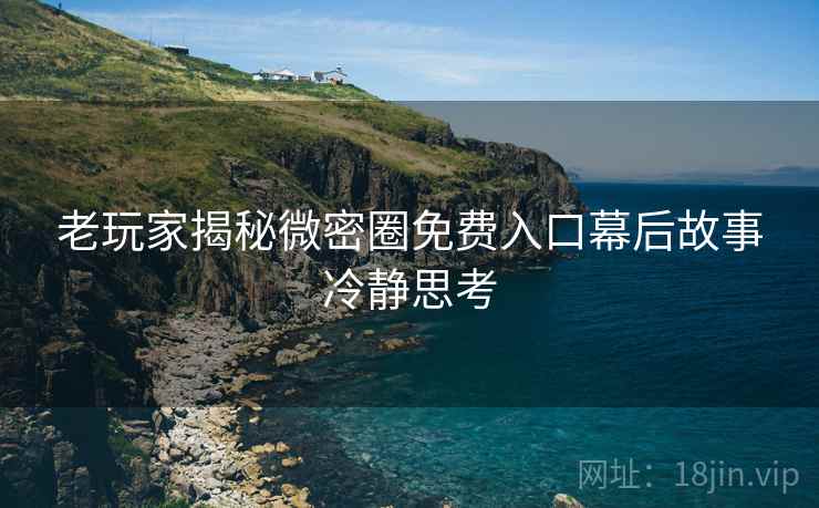 老玩家揭秘微密圈免费入口幕后故事冷静思考