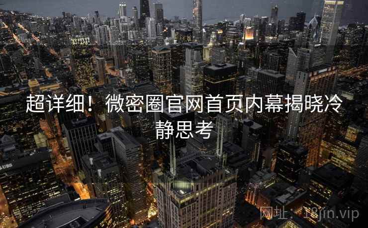 超详细！微密圈官网首页内幕揭晓冷静思考