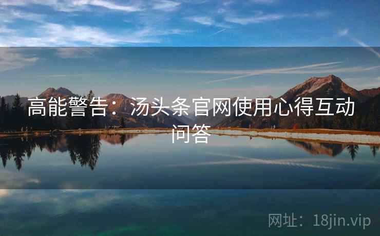 高能警告：汤头条官网使用心得互动问答
