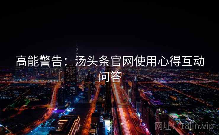 高能警告：汤头条官网使用心得互动问答