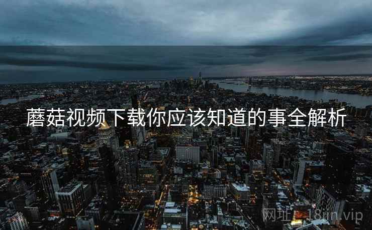 蘑菇视频下载你应该知道的事全解析