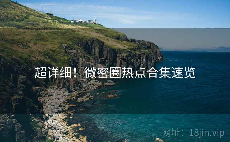超详细！微密圈热点合集速览