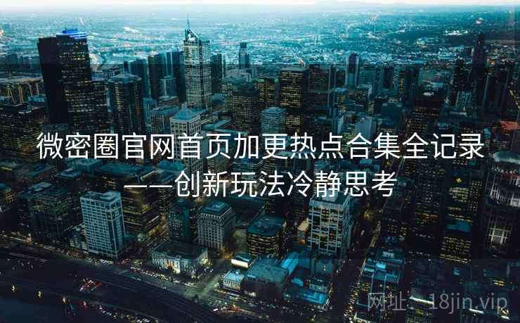 微密圈官网首页加更热点合集全记录——创新玩法冷静思考