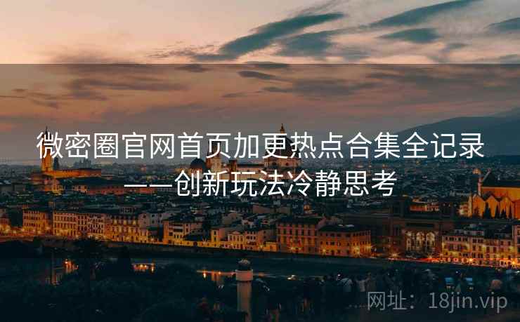 微密圈官网首页加更热点合集全记录——创新玩法冷静思考