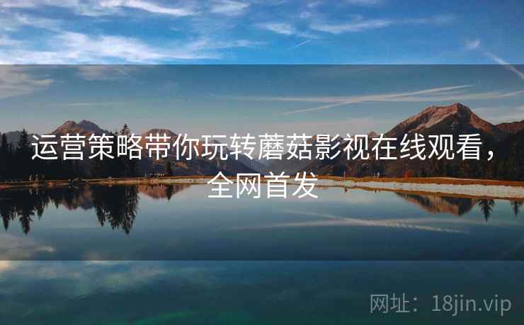 运营策略带你玩转蘑菇影视在线观看，全网首发
