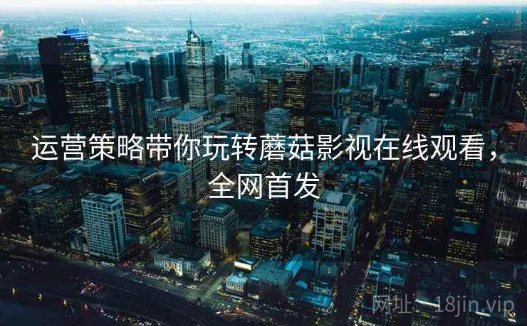 运营策略带你玩转蘑菇影视在线观看，全网首发