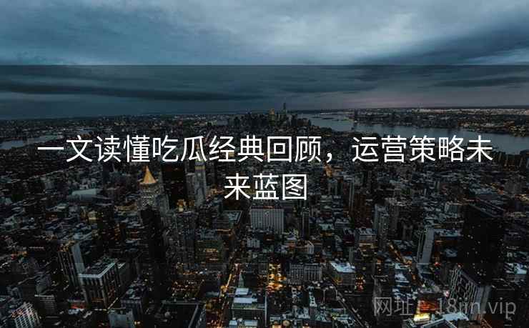 一文读懂吃瓜经典回顾，运营策略未来蓝图