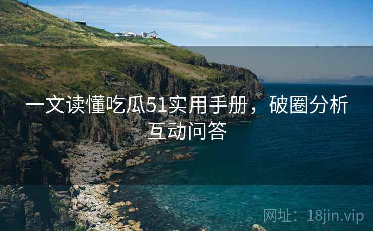 一文读懂吃瓜51实用手册，破圈分析互动问答