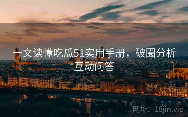 一文读懂吃瓜51实用手册，破圈分析互动问答