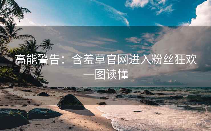 高能警告：含羞草官网进入粉丝狂欢一图读懂