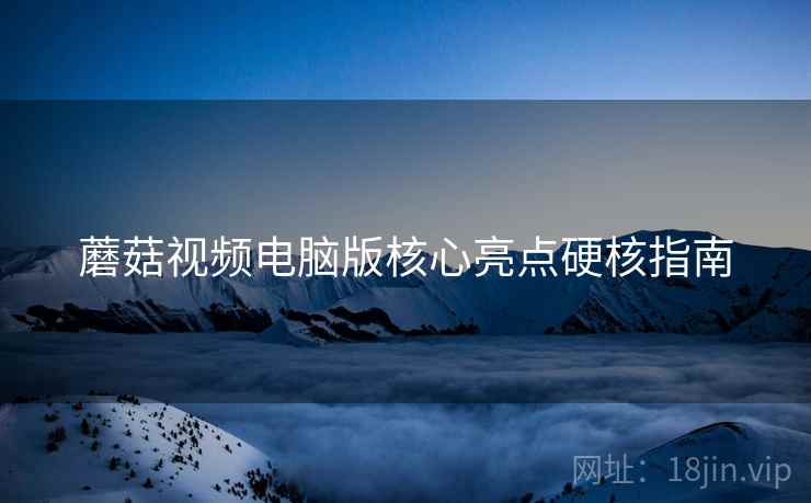 蘑菇视频电脑版核心亮点硬核指南