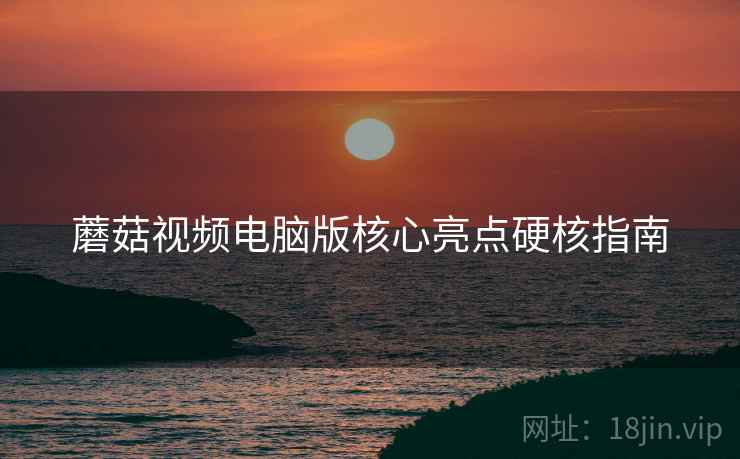 蘑菇视频电脑版核心亮点硬核指南