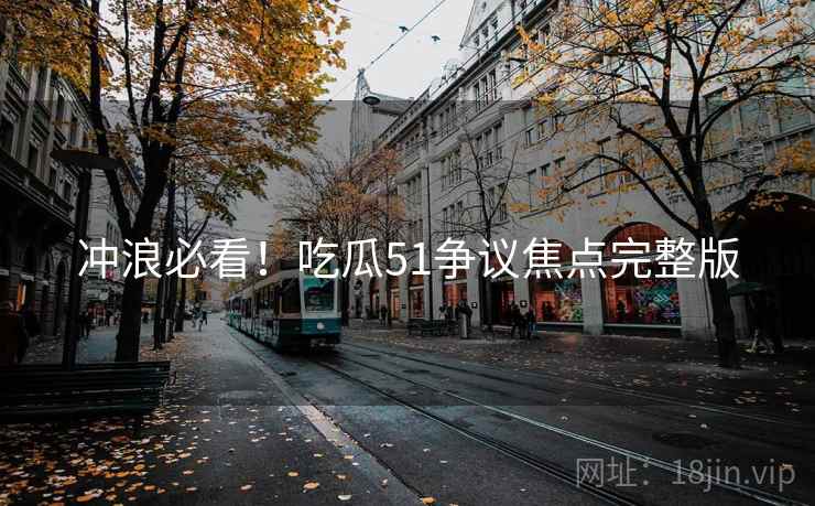 冲浪必看！吃瓜51争议焦点完整版