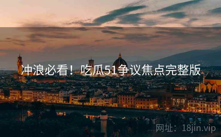 冲浪必看！吃瓜51争议焦点完整版