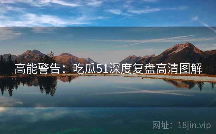 高能警告：吃瓜51深度复盘高清图解