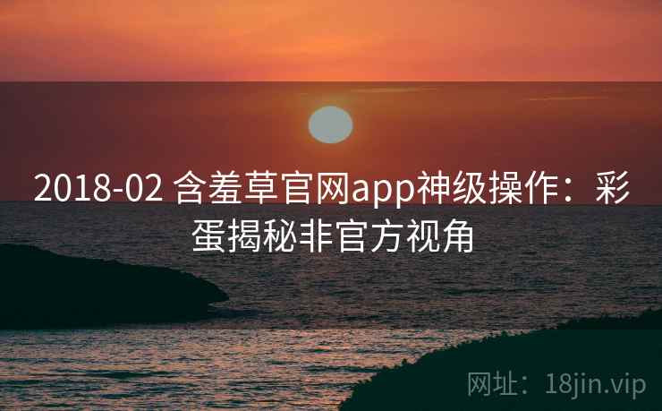 2018-02 含羞草官网app神级操作：彩蛋揭秘非官方视角