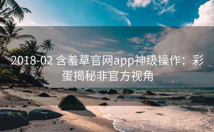 2018-02 含羞草官网app神级操作：彩蛋揭秘非官方视角