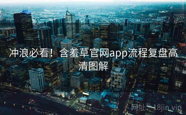 冲浪必看！含羞草官网app流程复盘高清图解