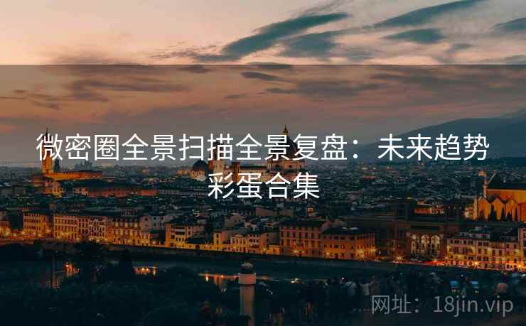 微密圈全景扫描全景复盘：未来趋势彩蛋合集