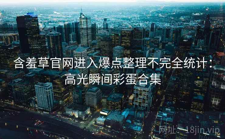 含羞草官网进入爆点整理不完全统计：高光瞬间彩蛋合集