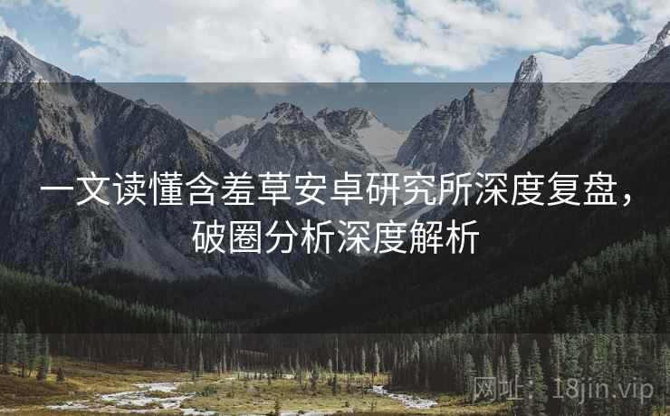 一文读懂含羞草安卓研究所深度复盘，破圈分析深度解析