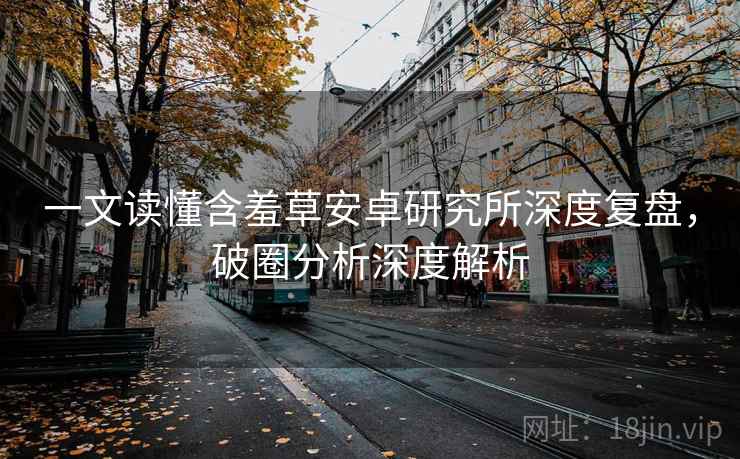 一文读懂含羞草安卓研究所深度复盘，破圈分析深度解析