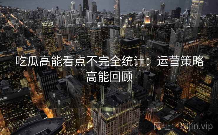 吃瓜高能看点不完全统计：运营策略高能回顾
