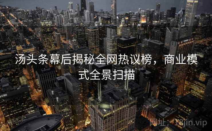 汤头条幕后揭秘全网热议榜，商业模式全景扫描